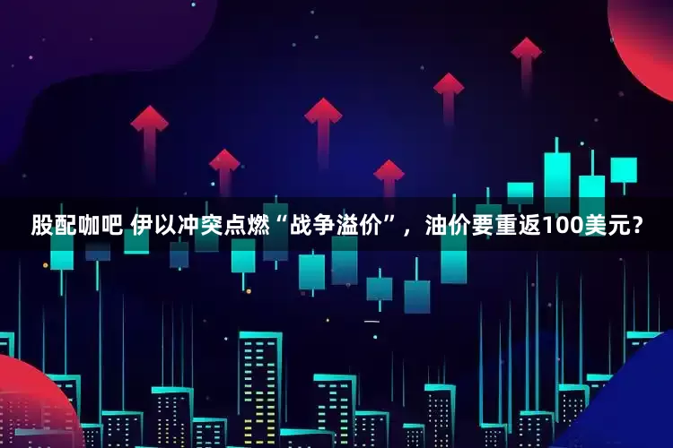 股配咖吧 伊以冲突点燃“战争溢价”，油价要重返100美元？