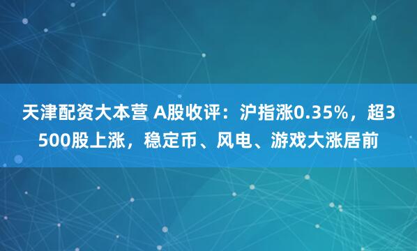 天津配资大本营 A股收评：沪指涨0.35%，超3500股上涨，稳定币、风电、游戏大涨居前