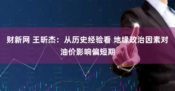 财新网 王昕杰：从历史经验看 地缘政治因素对油价影响偏短期