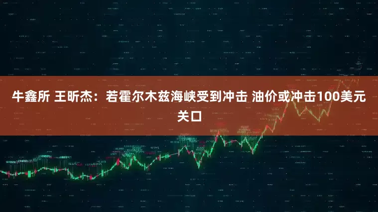 牛鑫所 王昕杰：若霍尔木兹海峡受到冲击 油价或冲击100美元关口
