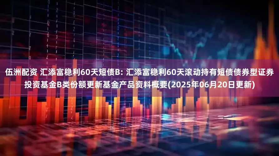 伍洲配资 汇添富稳利60天短债B: 汇添富稳利60天滚动持有短债债券型证券投资基金B类份额更新基金产品资料概要(2025年06月20日更新)
