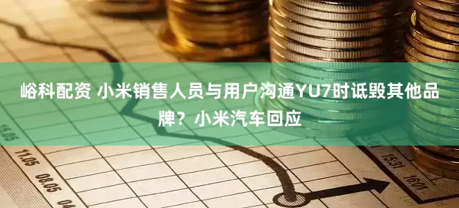 峪科配资 小米销售人员与用户沟通YU7时诋毁其他品牌？小米汽车回应
