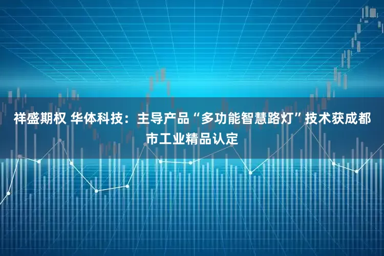 祥盛期权 华体科技：主导产品“多功能智慧路灯”技术获成都市工业精品认定