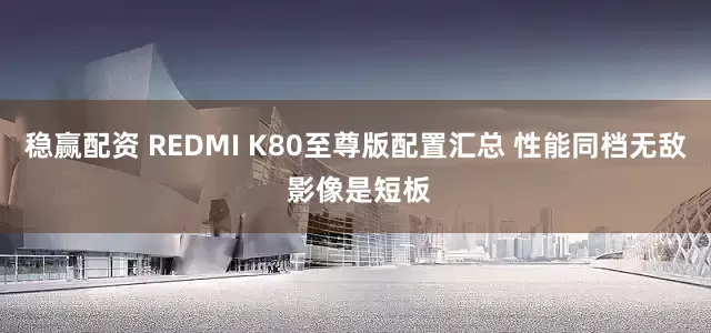 稳赢配资 REDMI K80至尊版配置汇总 性能同档无敌 影像是短板