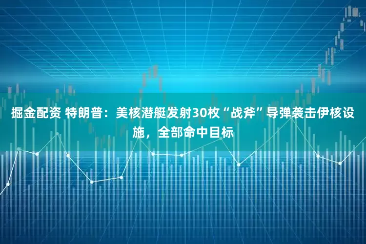掘金配资 特朗普：美核潜艇发射30枚“战斧”导弹袭击伊核设施，全部命中目标