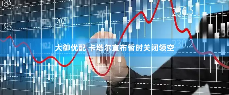 大御优配 卡塔尔宣布暂时关闭领空
