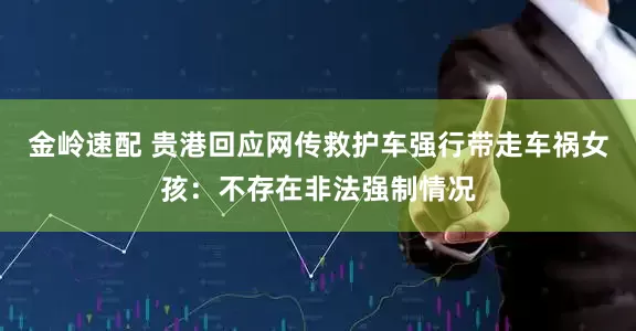 金岭速配 贵港回应网传救护车强行带走车祸女孩：不存在非法强制情况