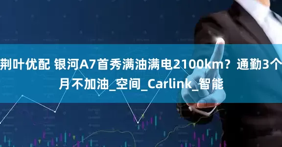 荆叶优配 银河A7首秀满油满电2100km？通勤3个月不加油_空间_Carlink_智能