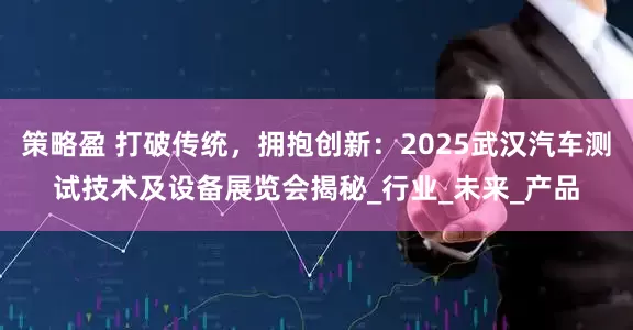 策略盈 打破传统，拥抱创新：2025武汉汽车测试技术及设备展览会揭秘_行业_未来_产品