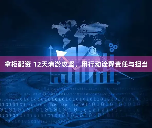 拿柜配资 12天清淤攻坚，用行动诠释责任与担当