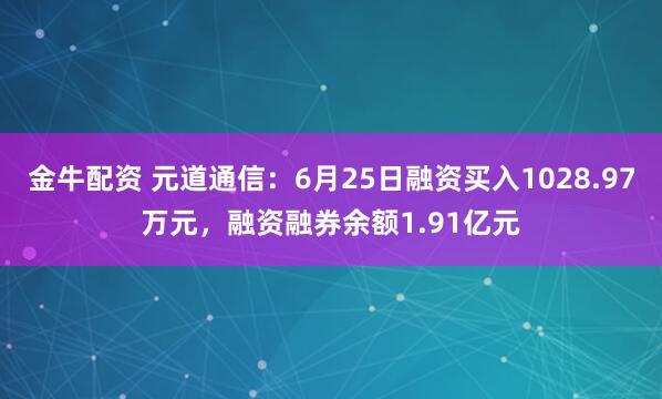 金牛配资 元道通信：6月25日融资买入1028.97万元，融资融券余额1.91亿元