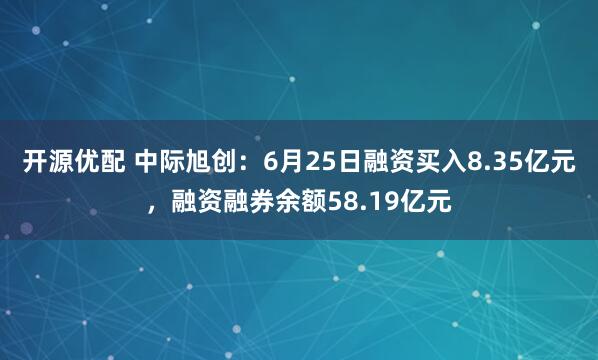 开源优配 中际旭创：6月25日融资买入8.35亿元，融资融券余额58.19亿元