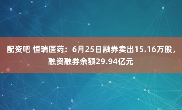 配资吧 恒瑞医药：6月25日融券卖出15.16万股，融资融券余额29.94亿元