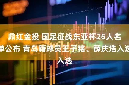 鼎红金投 国足征战东亚杯26人名单公布 青岛籍球员王子铭、薛庆浩入选
