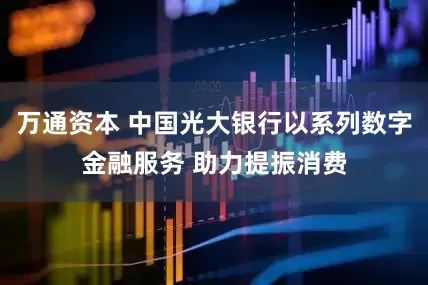 万通资本 中国光大银行以系列数字金融服务 助力提振消费