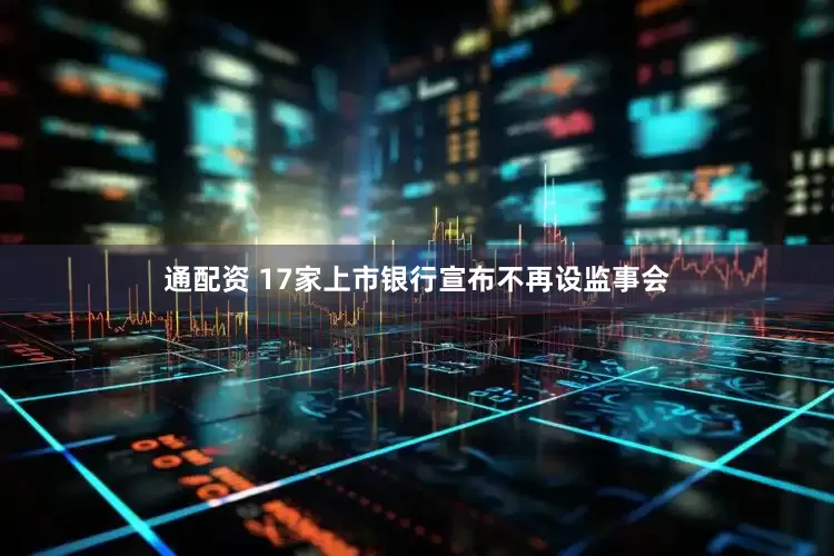 通配资 17家上市银行宣布不再设监事会