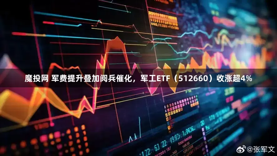 魔投网 军费提升叠加阅兵催化，军工ETF（512660）收涨超4%