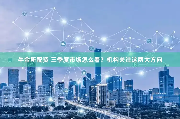 牛金所配资 三季度市场怎么看？机构关注这两大方向