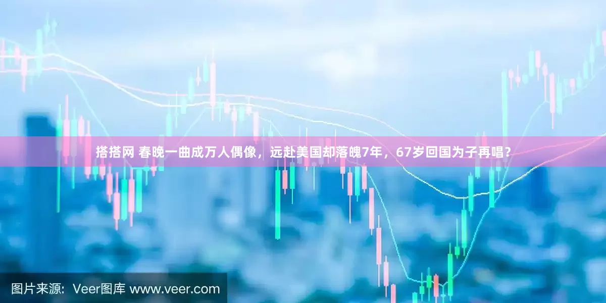 搭搭网 春晚一曲成万人偶像，远赴美国却落魄7年，67岁回国为子再唱？