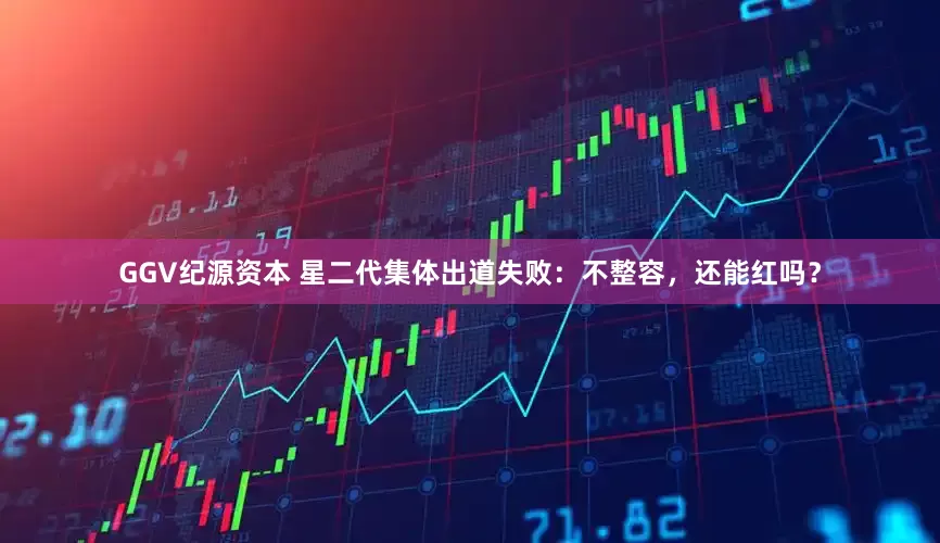 GGV纪源资本 星二代集体出道失败：不整容，还能红吗？