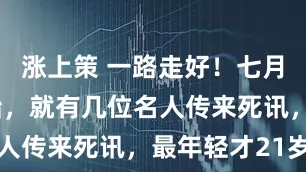 涨上策 一路走好！七月才刚刚开始，就有几位名人传来死讯，最年轻才21岁