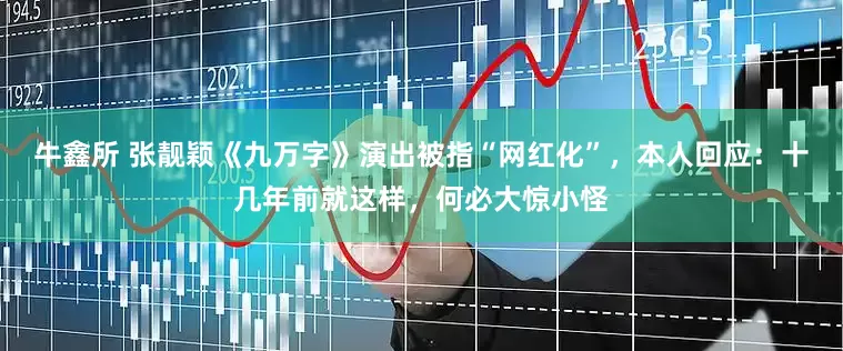 牛鑫所 张靓颖《九万字》演出被指“网红化”，本人回应：十几年前就这样，何必大惊小怪