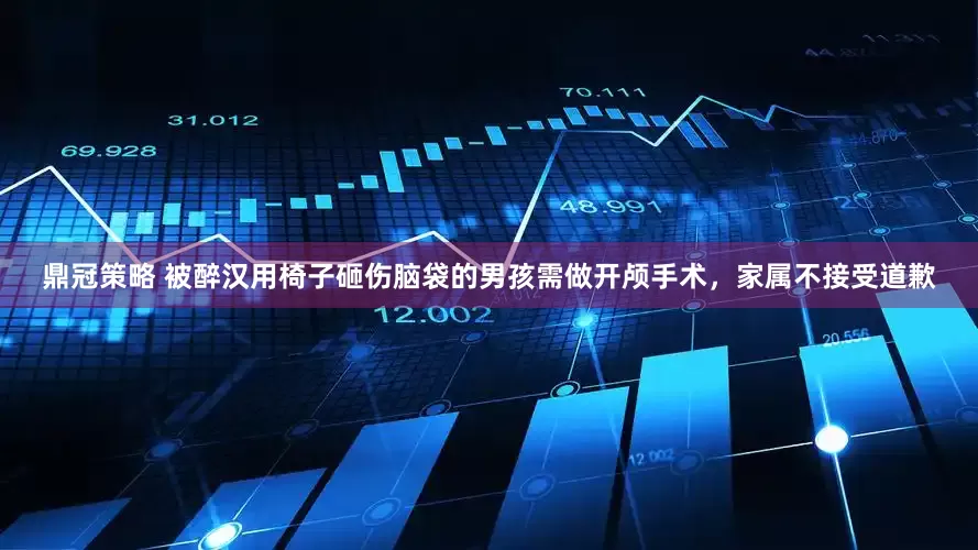 鼎冠策略 被醉汉用椅子砸伤脑袋的男孩需做开颅手术，家属不接受道歉