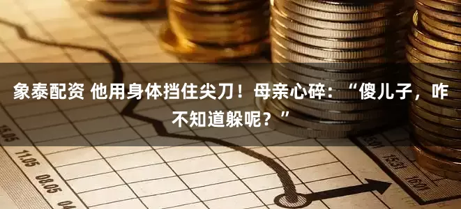 象泰配资 他用身体挡住尖刀！母亲心碎：“傻儿子，咋不知道躲呢？”