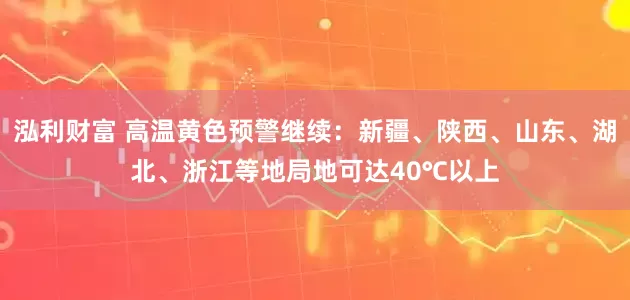 泓利财富 高温黄色预警继续：新疆、陕西、山东、湖北、浙江等地局地可达40℃以上