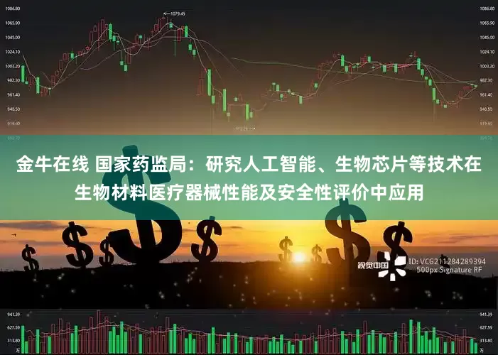 金牛在线 国家药监局：研究人工智能、生物芯片等技术在生物材料医疗器械性能及安全性评价中应用