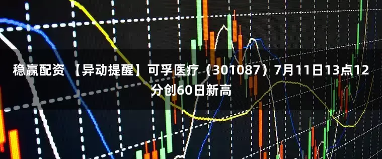 稳赢配资 【异动提醒】可孚医疗（301087）7月11日13点12分创60日新高