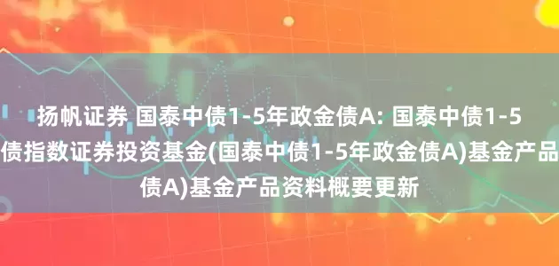 扬帆证券 国泰中债1-5年政金债A: 国泰中债1-5年政策性金融债指数证券投资基金(国泰中债1-5年政金债A)基金产品资料概要更新