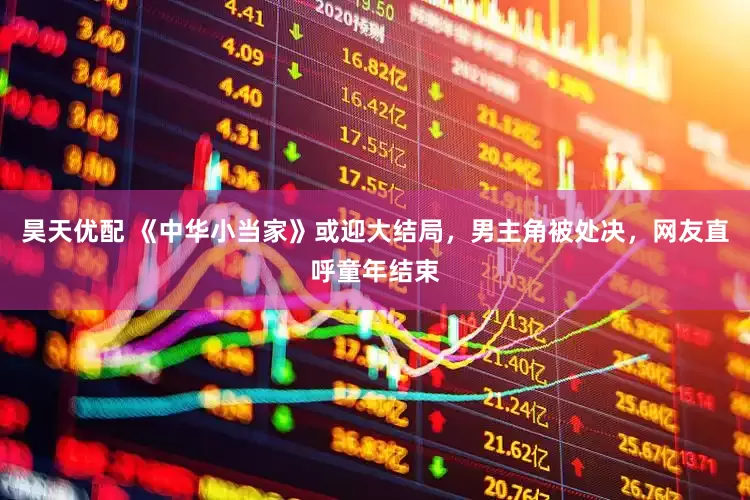 昊天优配 《中华小当家》或迎大结局，男主角被处决，网友直呼童年结束