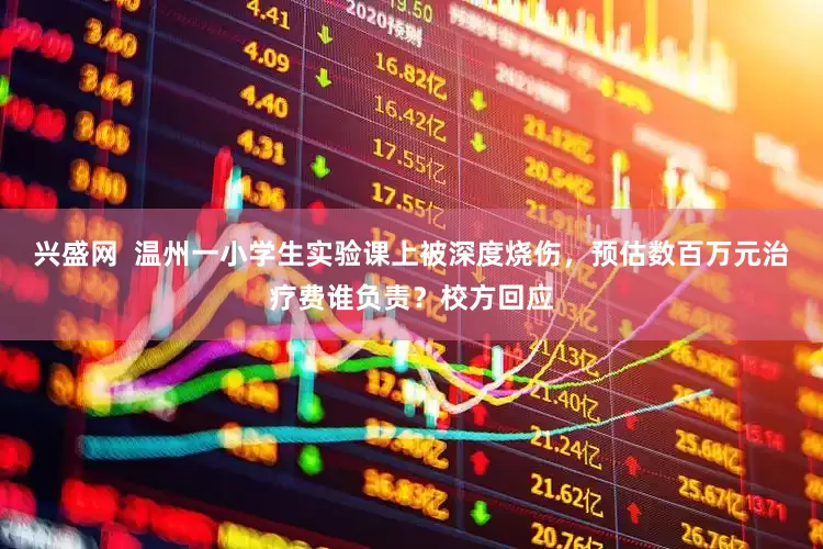 兴盛网  温州一小学生实验课上被深度烧伤，预估数百万元治疗费谁负责？校方回应