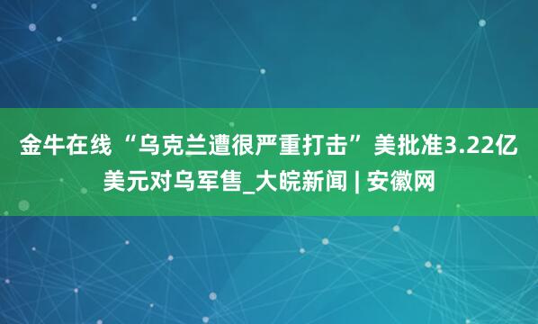 金牛在线 “乌克兰遭很严重打击” 美批准3.22亿美元对乌军售_大皖新闻 | 安徽网