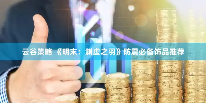 云谷策略 《明末：渊虚之羽》防震必备饰品推荐