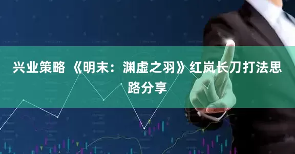 兴业策略 《明末：渊虚之羽》红岚长刀打法思路分享