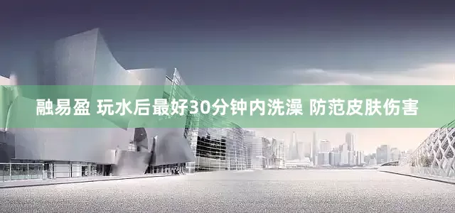 融易盈 玩水后最好30分钟内洗澡 防范皮肤伤害