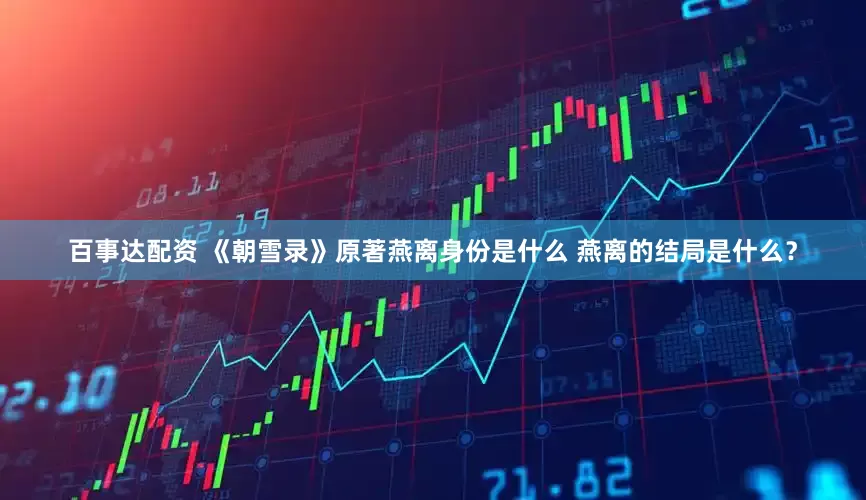 百事达配资 《朝雪录》原著燕离身份是什么 燕离的结局是什么？