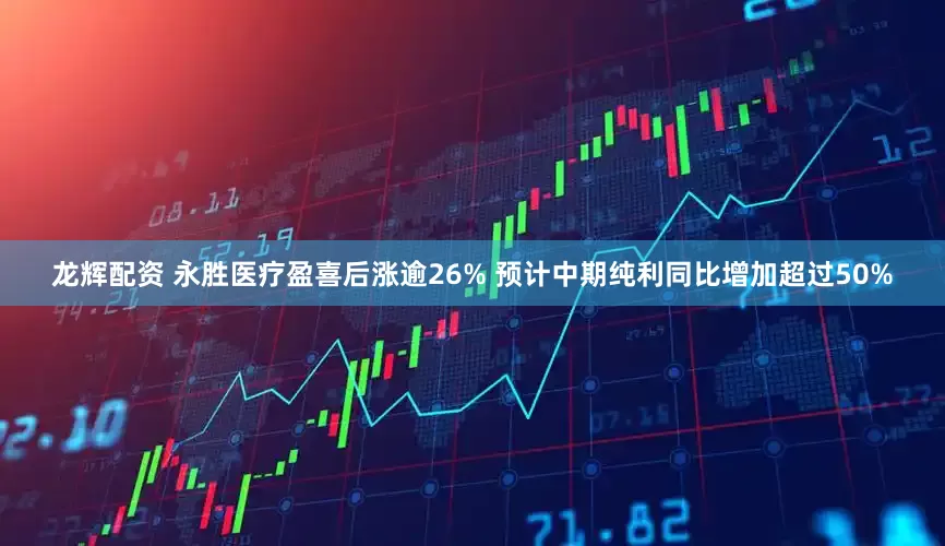 龙辉配资 永胜医疗盈喜后涨逾26% 预计中期纯利同比增加超过50%