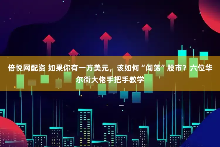 倍悦网配资 如果你有一万美元，该如何“闯荡”股市？六位华尔街大佬手把手教学