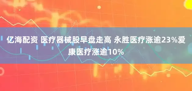 亿海配资 医疗器械股早盘走高 永胜医疗涨逾23%爱康医疗涨逾10%