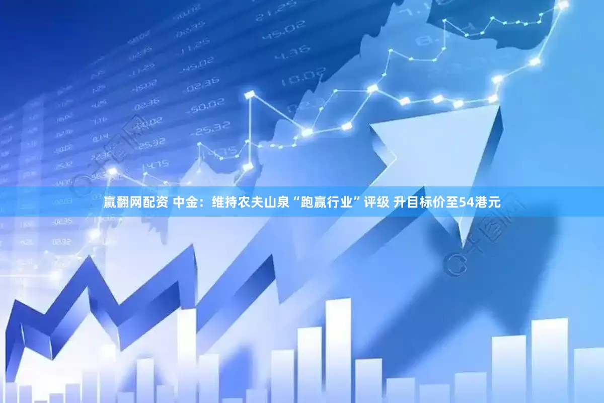 赢翻网配资 中金：维持农夫山泉“跑赢行业”评级 升目标价至54港元