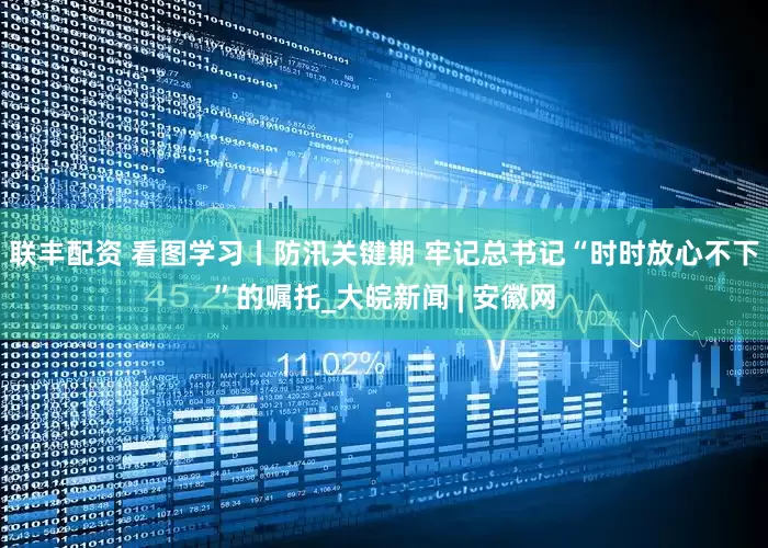 联丰配资 看图学习丨防汛关键期 牢记总书记“时时放心不下”的嘱托_大皖新闻 | 安徽网