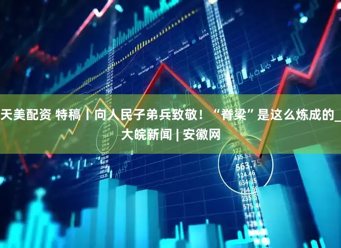 天美配资 特稿丨向人民子弟兵致敬！“脊梁”是这么炼成的_大皖新闻 | 安徽网