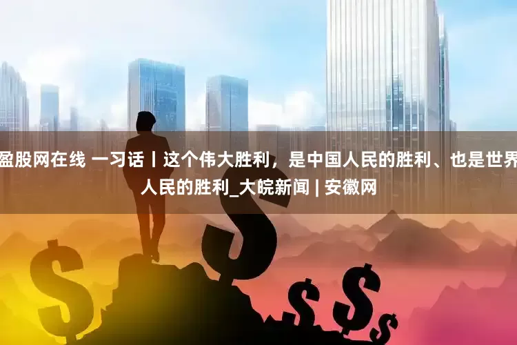盈股网在线 一习话丨这个伟大胜利，是中国人民的胜利、也是世界人民的胜利_大皖新闻 | 安徽网