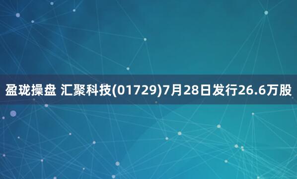 盈珑操盘 汇聚科技(01729)7月28日发行26.6万股