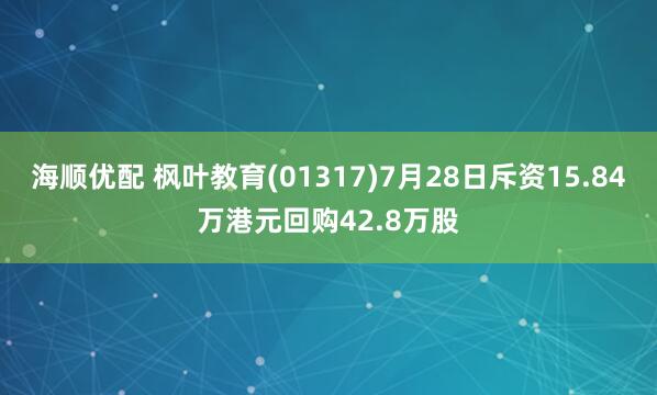 海顺优配 枫叶教育(01317)7月28日斥资15.84万港元回购42.8万股