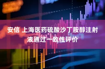 安信 上海医药硫酸沙丁胺醇注射液通过一致性评价