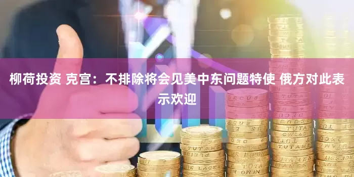 柳荷投资 克宫：不排除将会见美中东问题特使 俄方对此表示欢迎